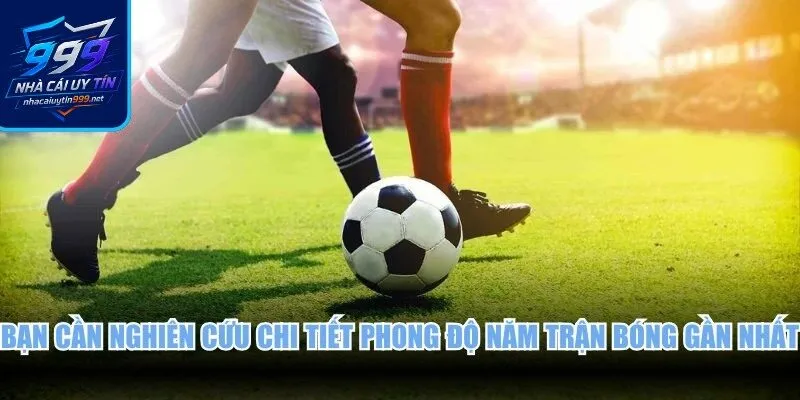 Bạn cần nghiên cứu chi tiết phong độ năm trận bóng gần nhất